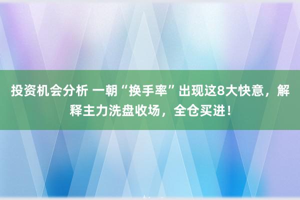 投资机会分析 一朝“换手率”出现这8大快意，解释主力洗盘收场，全仓买进！