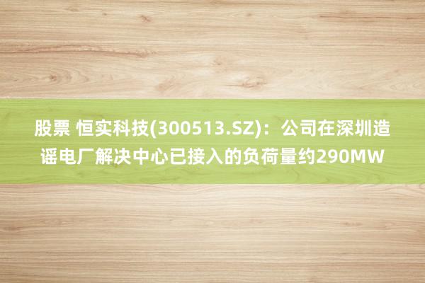 股票 恒实科技(300513.SZ)：公司在深圳造谣电厂解决中心已接入的负荷量约290MW