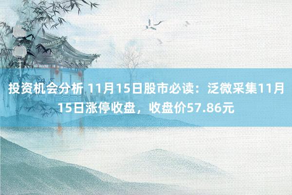 投资机会分析 11月15日股市必读：泛微采集11月15日涨停收盘，收盘价57.86元