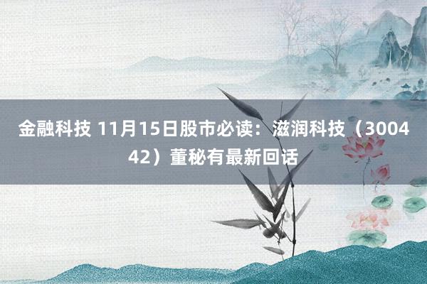 金融科技 11月15日股市必读：滋润科技（300442）董秘有最新回话