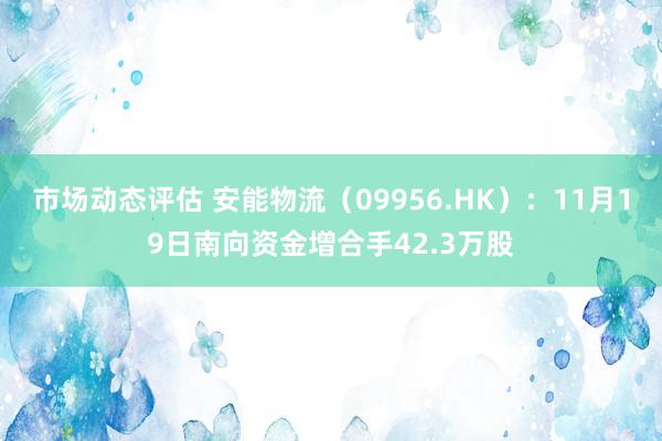 市场动态评估 安能物流（09956.HK）：11月19日南向资金增合手42.3万股