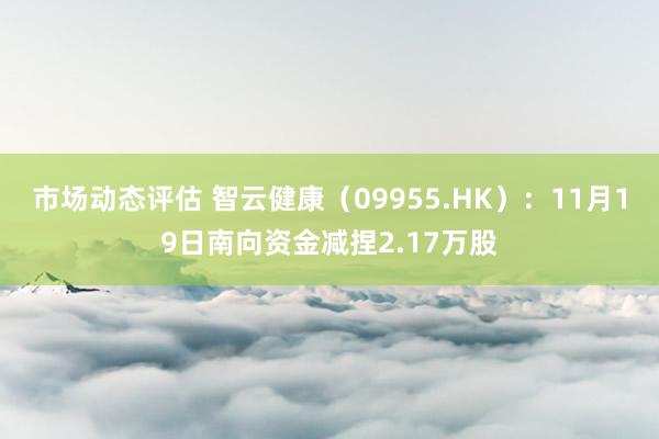 市场动态评估 智云健康（09955.HK）：11月19日南向资金减捏2.17万股