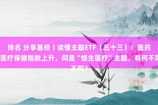 排名 分享基经丨读懂主题ETF（五十三）：医药、医疗保健指数上升，同是“恒生医疗”主题，有何不同？