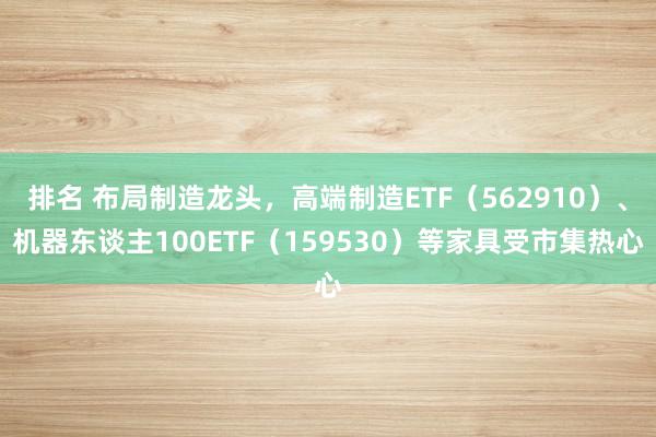 排名 布局制造龙头，高端制造ETF（562910）、机器东谈主100ETF（159530）等家具受市集热心