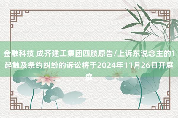 金融科技 成齐建工集团四肢原告/上诉东说念主的1起触及条约纠纷的诉讼将于2024年11月26日开庭