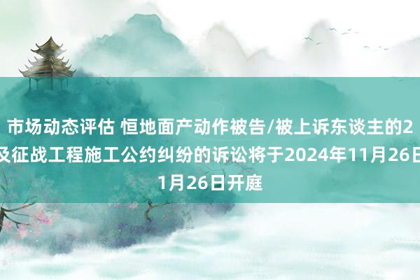 市场动态评估 恒地面产动作被告/被上诉东谈主的2起波及征战工程施工公约纠纷的诉讼将于2024年11月26日开庭