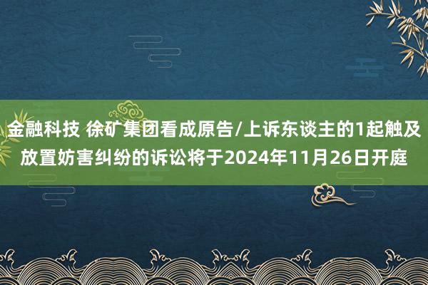 金融科技 徐矿集团看成原告/上诉东谈主的1起触及放置妨害纠纷的诉讼将于2024年11月26日开庭