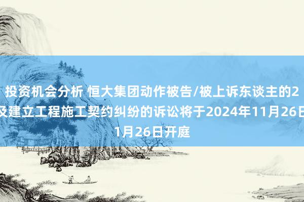 投资机会分析 恒大集团动作被告/被上诉东谈主的2起触及建立工程施工契约纠纷的诉讼将于2024年11月26日开庭