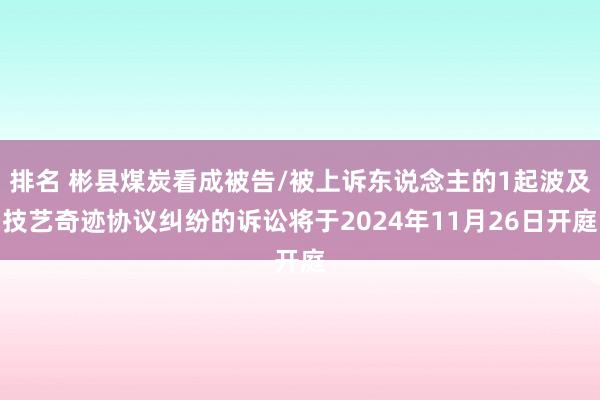 排名 彬县煤炭看成被告/被上诉东说念主的1起波及技艺奇迹协议纠纷的诉讼将于2024年11月26日开庭