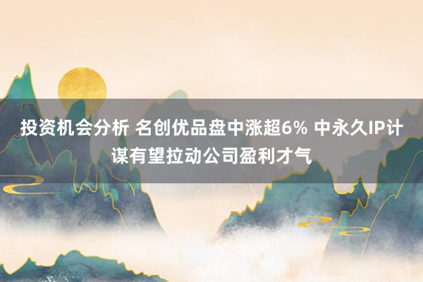 投资机会分析 名创优品盘中涨超6% 中永久IP计谋有望拉动公司盈利才气