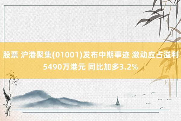 股票 沪港聚集(01001)发布中期事迹 激动应占溢利5490万港元 同比加多3.2%