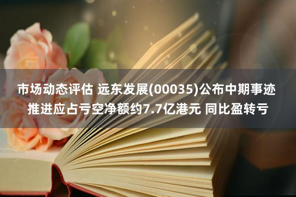 市场动态评估 远东发展(00035)公布中期事迹 推进应占亏空净额约7.7亿港元 同比盈转亏