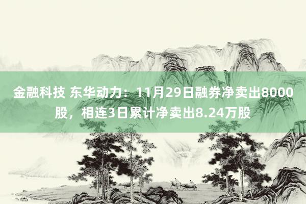 金融科技 东华动力：11月29日融券净卖出8000股，相连3日累计净卖出8.24万股