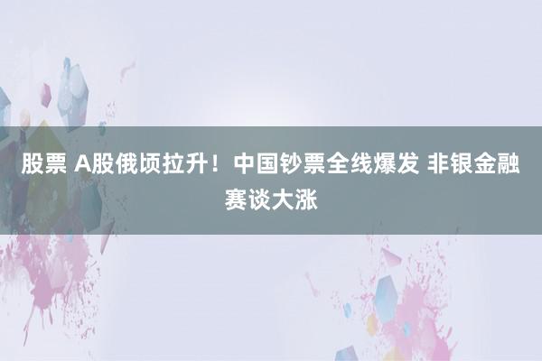 股票 A股俄顷拉升！中国钞票全线爆发 非银金融赛谈大涨