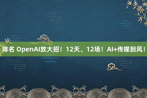 排名 OpenAI放大招！12天、12场！AI+传媒刮风！