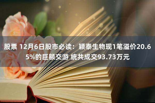 股票 12月6日股市必读：颖泰生物现1笔溢价20.65%的巨额交游 统共成交93.73万元