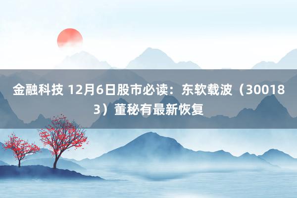 金融科技 12月6日股市必读：东软载波（300183）董秘有最新恢复