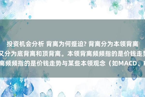 投资机会分析 背离为何蹙迫? 背离分为本领背离和基本面背离本领背离，又分为底背离和顶背离。本领背离频频指的是价钱走势与某些本领观念（如MACD、RSI...