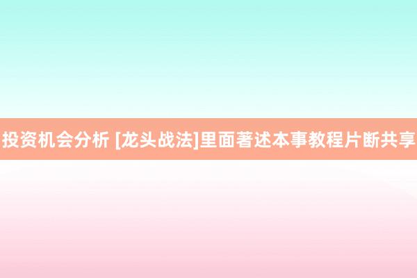 投资机会分析 [龙头战法]里面著述本事教程片断共享