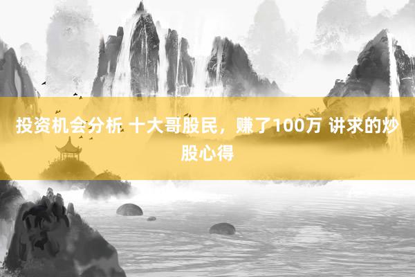 投资机会分析 十大哥股民，赚了100万 讲求的炒股心得