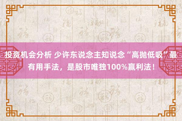 投资机会分析 少许东说念主知说念“高抛低吸”最有用手法，是股市唯独100%赢利法！