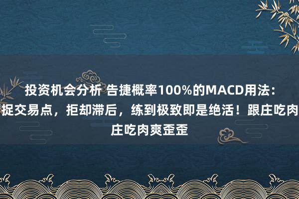 投资机会分析 告捷概率100%的MACD用法：精确捕捉交易点，拒却滞后，练到极致即是绝活！跟庄吃肉爽歪歪