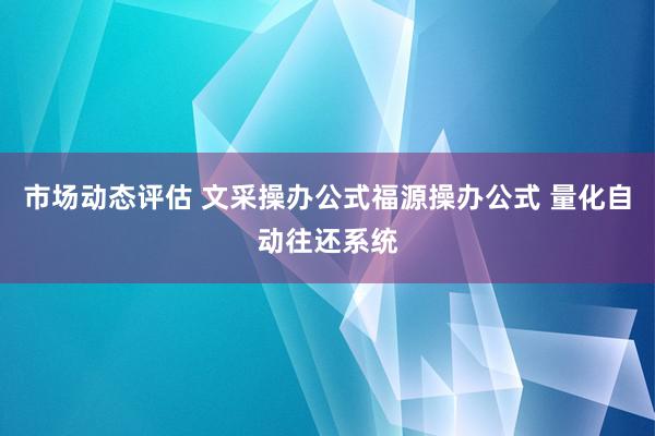 市场动态评估 文采操办公式福源操办公式 量化自动往还系统