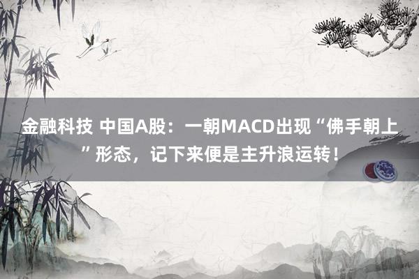 金融科技 中国A股：一朝MACD出现“佛手朝上”形态，记下来便是主升浪运转！