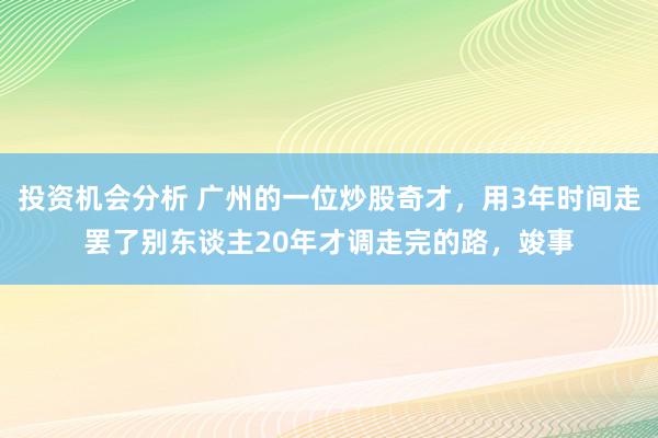 投资机会分析 广州的一位炒股奇才，用3年时间走罢了别东谈主20年才调走完的路，竣事