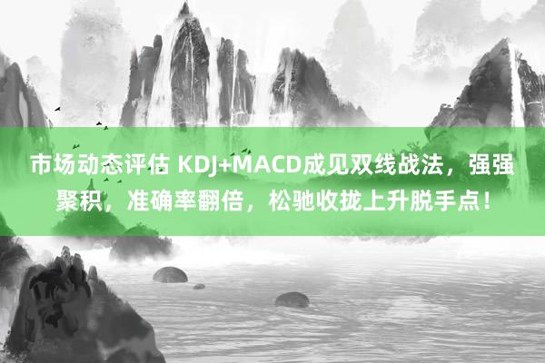 市场动态评估 KDJ+MACD成见双线战法，强强聚积，准确率翻倍，松驰收拢上升脱手点！