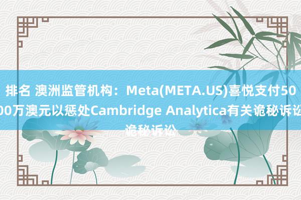 排名 澳洲监管机构：Meta(META.US)喜悦支付5000万澳元以惩处Cambridge Analytica有关诡秘诉讼