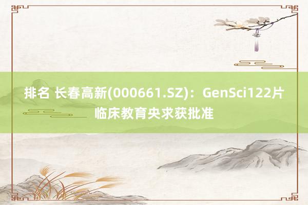 排名 长春高新(000661.SZ)：GenSci122片临床教育央求获批准