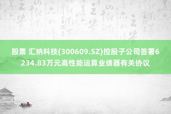 股票 汇纳科技(300609.SZ)控股子公司签署6234.83万元高性能运算业绩器有关协议