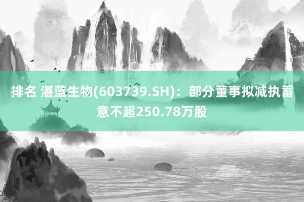 排名 湛蓝生物(603739.SH)：部分董事拟减执蓄意不超250.78万股