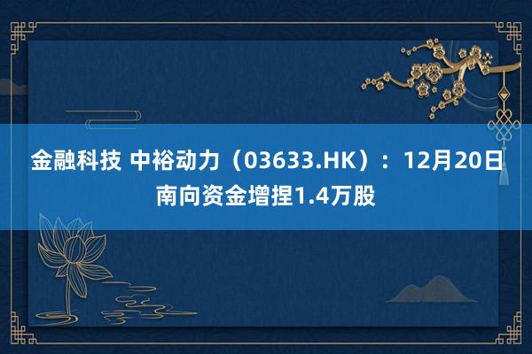 金融科技 中裕动力（03633.HK）：12月20日南向资金增捏1.4万股