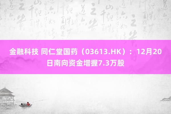 金融科技 同仁堂国药（03613.HK）：12月20日南向资金增握7.3万股