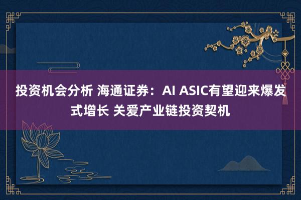 投资机会分析 海通证券：AI ASIC有望迎来爆发式增长 关爱产业链投资契机