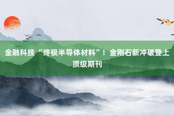 金融科技 “终极半导体材料”！金刚石新冲破登上顶级期刊