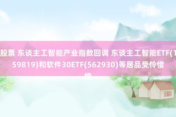 股票 东谈主工智能产业指数回调 东谈主工智能ETF(159819)和软件30ETF(562930)等居品受怜惜