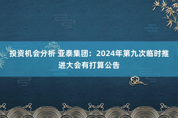 投资机会分析 亚泰集团：2024年第九次临时推进大会有打算公告