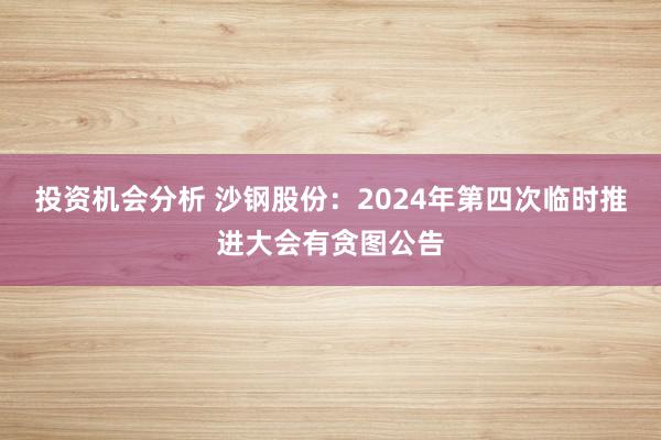 投资机会分析 沙钢股份：2024年第四次临时推进大会有贪图公告