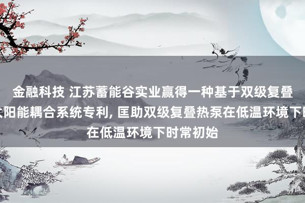 金融科技 江苏蓄能谷实业赢得一种基于双级复叠热泵的太阳能耦合系统专利, 匡助双级复叠热泵在低温环境下时常初始