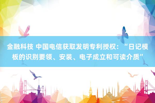 金融科技 中国电信获取发明专利授权：“日记模板的识别要领、安装、电子成立和可读介质”