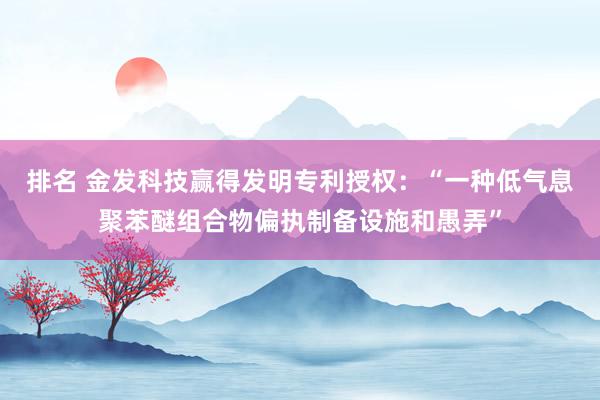 排名 金发科技赢得发明专利授权：“一种低气息聚苯醚组合物偏执制备设施和愚弄”