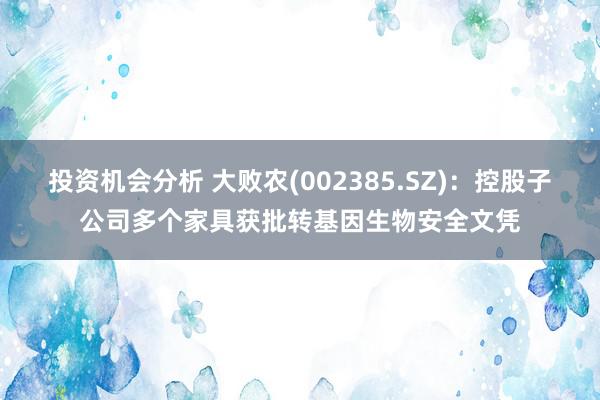 投资机会分析 大败农(002385.SZ)：控股子公司多个家具获批转基因生物安全文凭