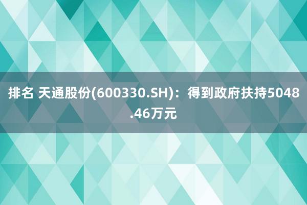 排名 天通股份(600330.SH)：得到政府扶持5048.46万元