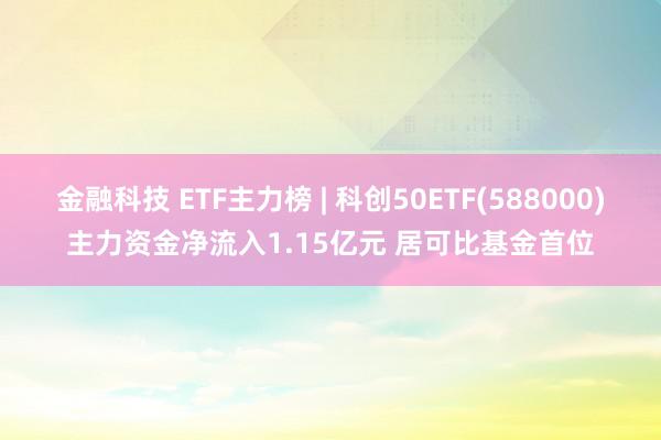 金融科技 ETF主力榜 | 科创50ETF(588000)主力资金净流入1.15亿元 居可比基金首位