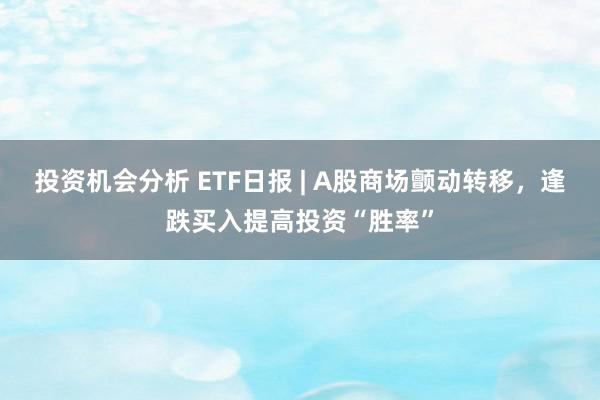 投资机会分析 ETF日报 | A股商场颤动转移，逢跌买入提高投资“胜率”