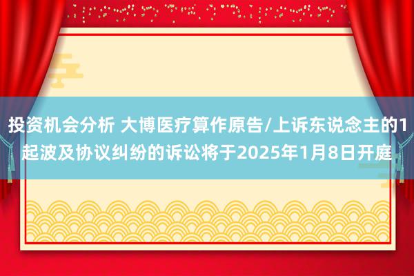 投资机会分析 大博医疗算作原告/上诉东说念主的1起波及协议纠纷的诉讼将于2025年1月8日开庭