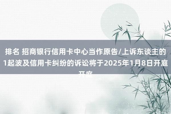 排名 招商银行信用卡中心当作原告/上诉东谈主的1起波及信用卡纠纷的诉讼将于2025年1月8日开庭